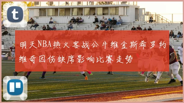 明天NBA热火客战公牛维金斯希罗约维奇因伤缺席影响比赛走势
