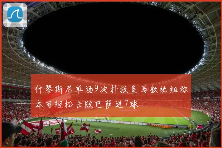 什琴斯尼单场9次扑救皇马教练组称本可轻松击败巴萨进7球