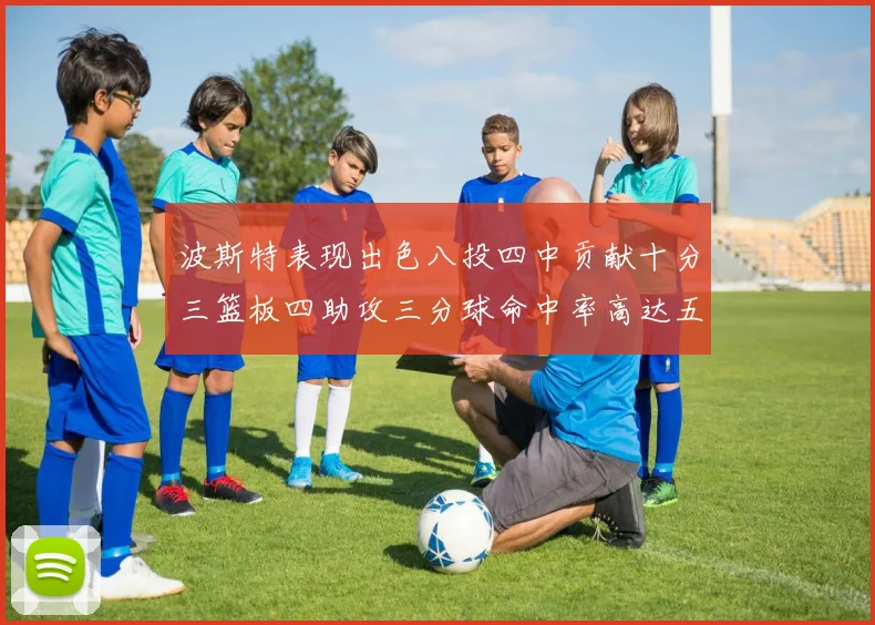 波斯特表现出色八投四中贡献十分三篮板四助攻三分球命中率高达五成