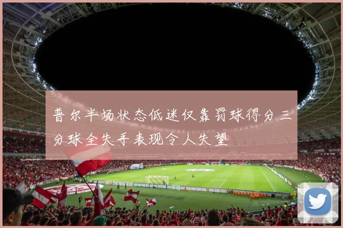 普尔半场状态低迷仅靠罚球得分三分球全失手表现令人失望