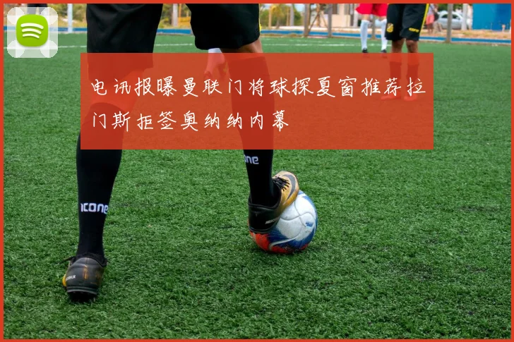 电讯报曝曼联门将球探夏窗推荐拉门斯拒签奥纳纳内幕