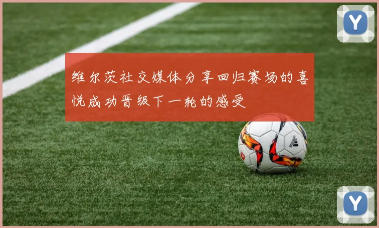 维尔茨社交媒体分享回归赛场的喜悦成功晋级下一轮的感受