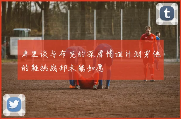 库里谈与布克的深厚情谊计划穿他的鞋挑战却未能如愿