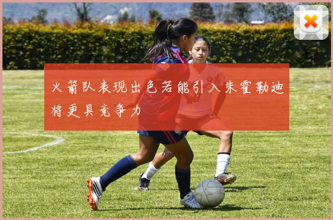 火箭队表现出色若能引入朱霍勒迪将更具竞争力