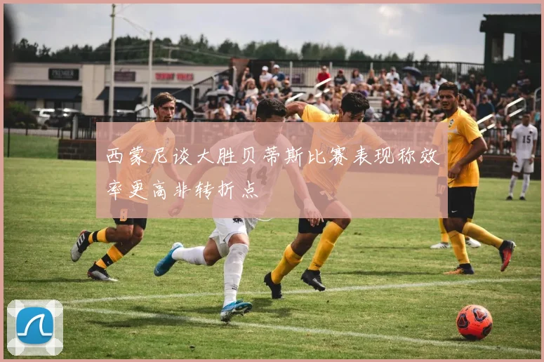 西蒙尼谈大胜贝蒂斯比赛表现称效率更高非转折点