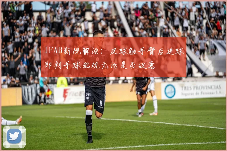IFAB新规解读：皮球触手臂后进球即判手球犯规无论是否故意