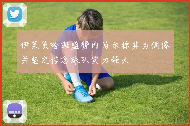 伊莱莫哈勒盛赞内马尔称其为偶像并坚定信念球队实力强大