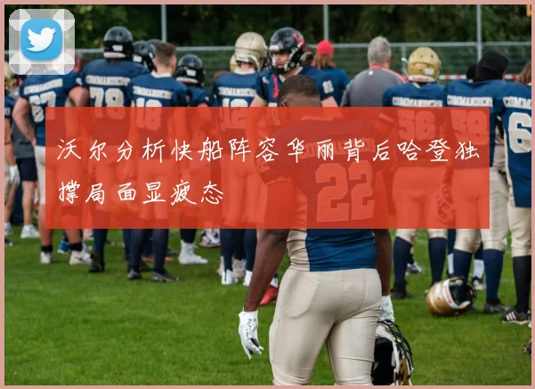 沃尔分析快船阵容华丽背后哈登独撑局面显疲态