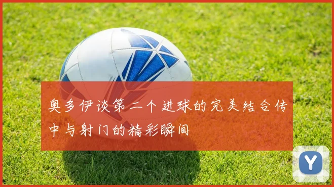 奥多伊谈第二个进球的完美结合传中与射门的精彩瞬间