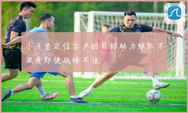 小卡坚定信念卢的目标助力球队不放弃即使战绩不佳