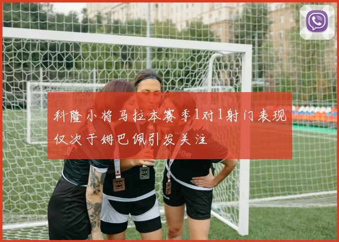 科隆小将马拉本赛季1对1射门表现仅次于姆巴佩引发关注