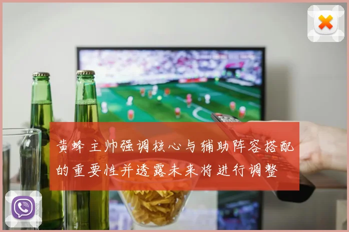 黄蜂主帅强调核心与辅助阵容搭配的重要性并透露未来将进行调整
