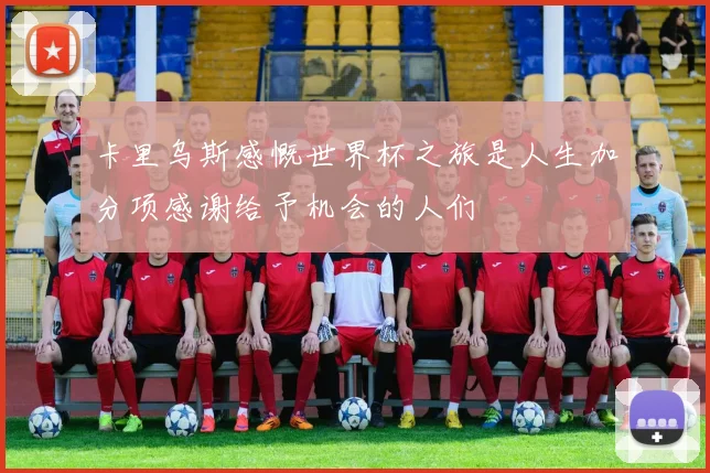 卡里乌斯感慨世界杯之旅是人生加分项感谢给予机会的人们