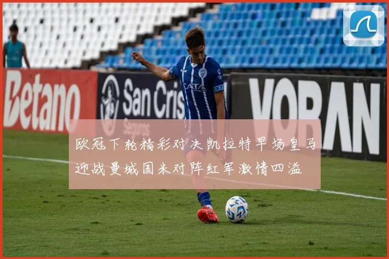 欧冠下轮精彩对决凯拉特早场皇马迎战曼城国米对阵红军激情四溢