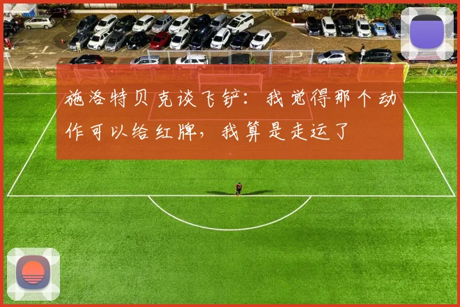 施洛特贝克谈飞铲：我觉得那个动作可以给红牌，我算是走运了