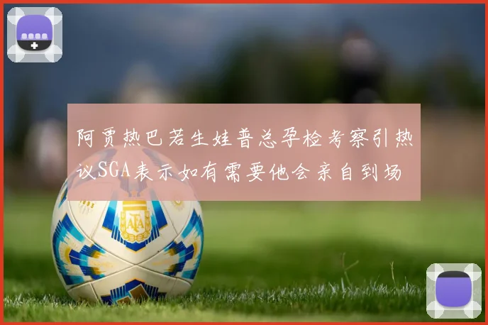 阿贾热巴若生娃普总孕检考察引热议SGA表示如有需要他会亲自到场
