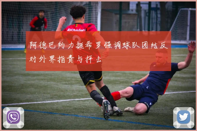 阿德巴约力挺希罗强调球队团结反对外界指责与抨击
