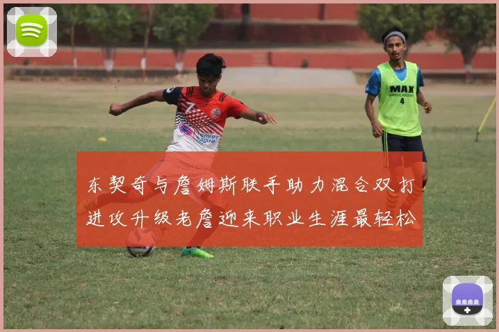 东契奇与詹姆斯联手助力混合双打进攻升级老詹迎来职业生涯最轻松赛季