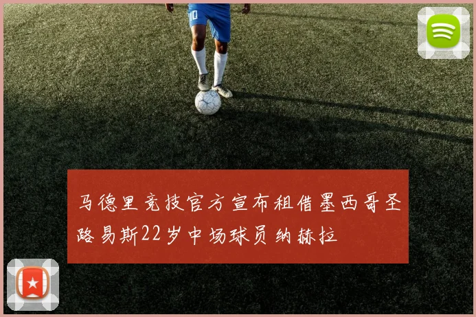 马德里竞技官方宣布租借墨西哥圣路易斯22岁中场球员纳赫拉