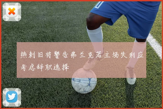 热刺旧将警告弗兰克若主场失利应考虑辞职选择