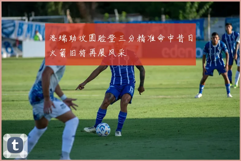 洛瑞助攻圆脸登三分精准命中昔日火箭旧将再展风采