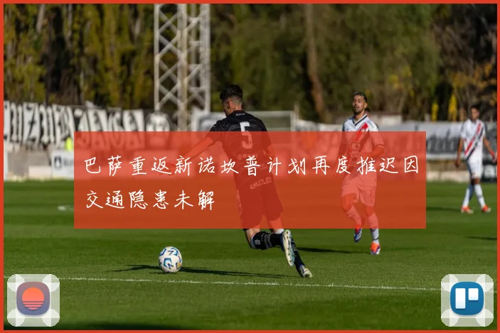 巴萨重返新诺坎普计划再度推迟因交通隐患未解