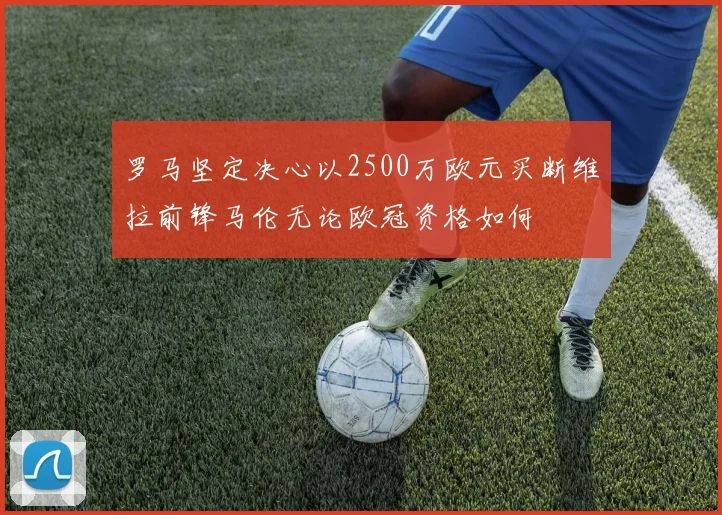 罗马坚定决心以2500万欧元买断维拉前锋马伦无论欧冠资格如何