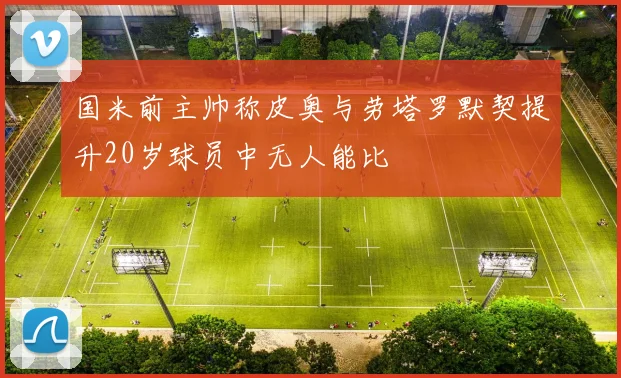 国米前主帅称皮奥与劳塔罗默契提升20岁球员中无人能比