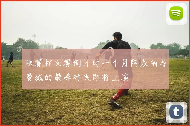 联赛杯决赛倒计时一个月阿森纳与曼城的巅峰对决即将上演