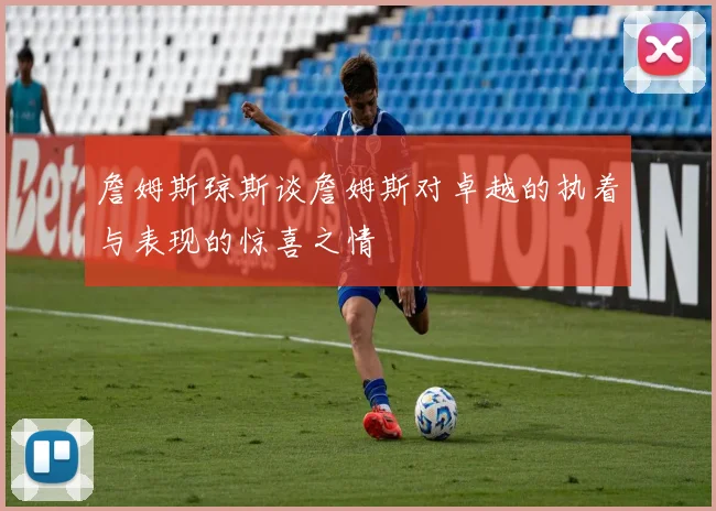 詹姆斯琼斯谈詹姆斯对卓越的执着与表现的惊喜之情