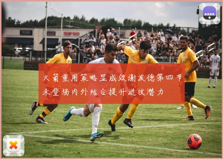 火箭重用策略显成效谢泼德第四节未登场内外结合提升进攻潜力