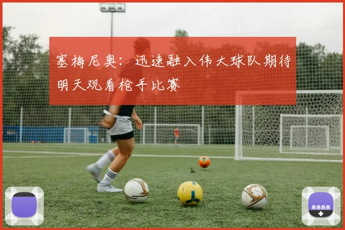 塞梅尼奥：迅速融入伟大球队期待明天观看枪手比赛