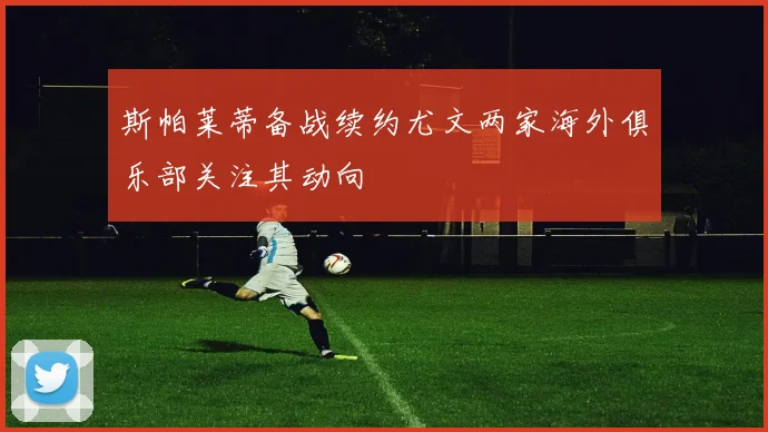 斯帕莱蒂备战续约尤文两家海外俱乐部关注其动向