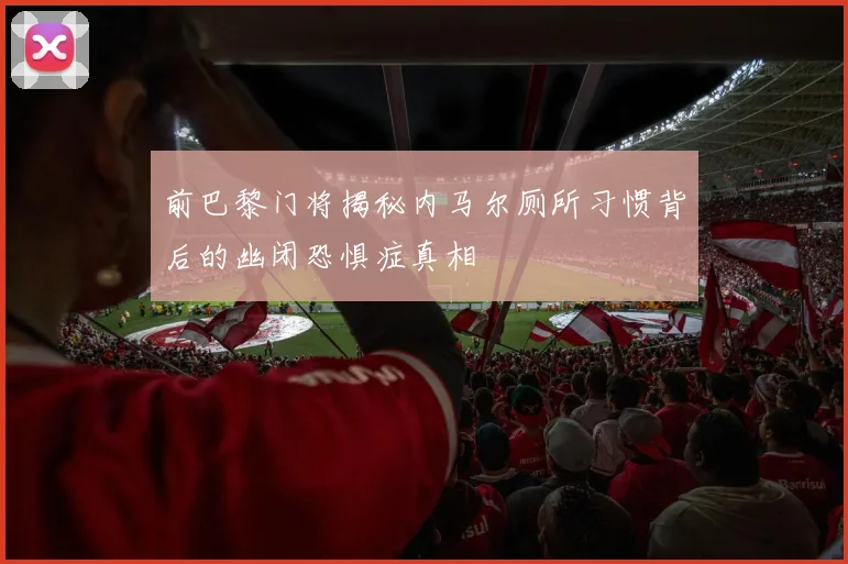 前巴黎门将揭秘内马尔厕所习惯背后的幽闭恐惧症真相