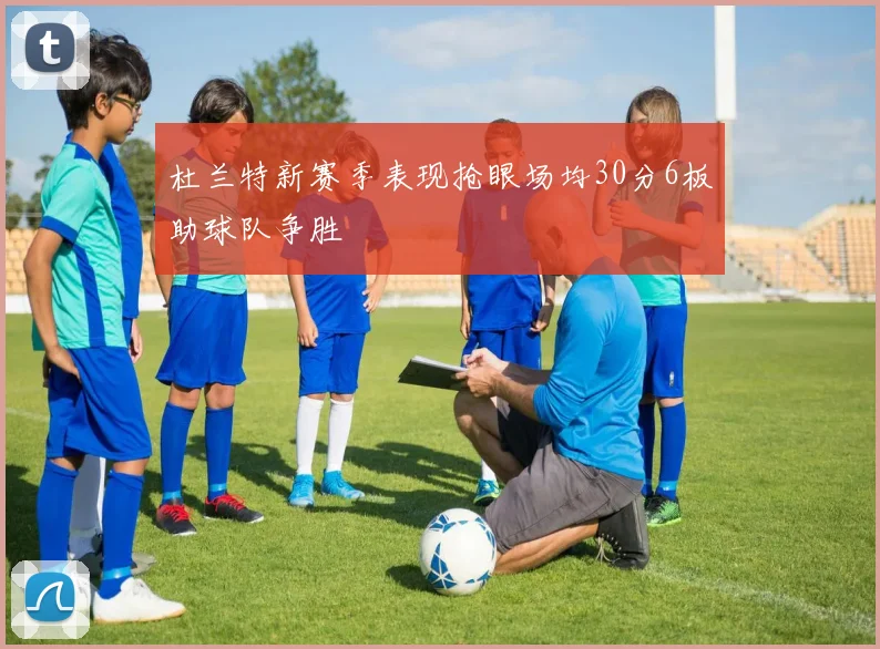 杜兰特新赛季表现抢眼场均30分6板助球队争胜