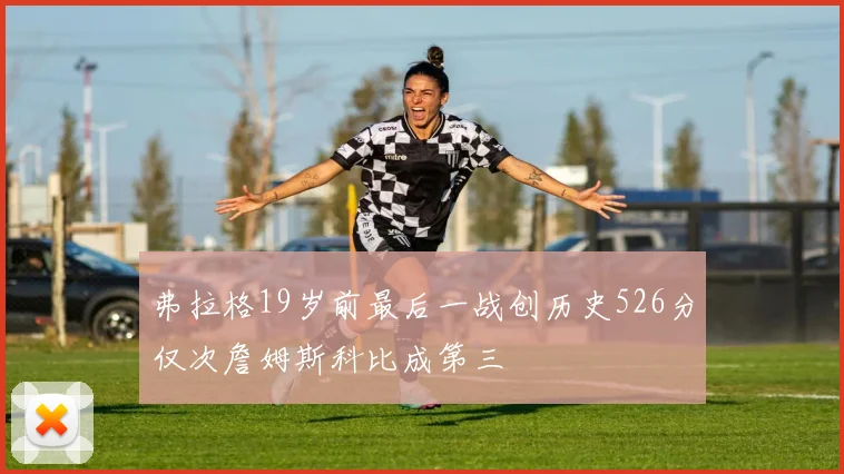 弗拉格19岁前最后一战创历史526分仅次詹姆斯科比成第三