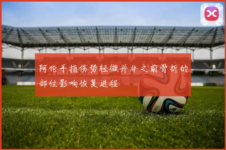 阿伦手指伤势轻微并非之前骨折的部位影响恢复进程