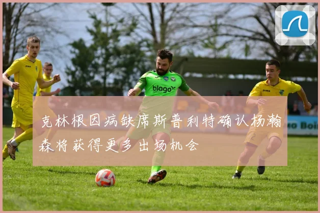 克林根因病缺席斯普利特确认杨瀚森将获得更多出场机会