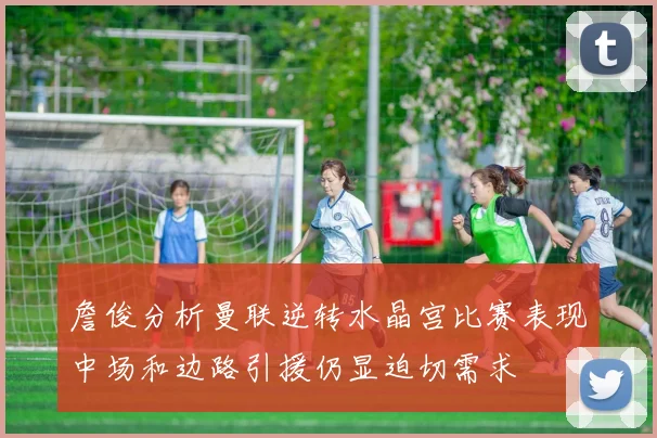 詹俊分析曼联逆转水晶宫比赛表现中场和边路引援仍显迫切需求