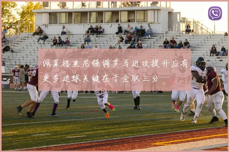 佩莱格里尼强调罗马进攻提升应有更多进球关键在于全取三分