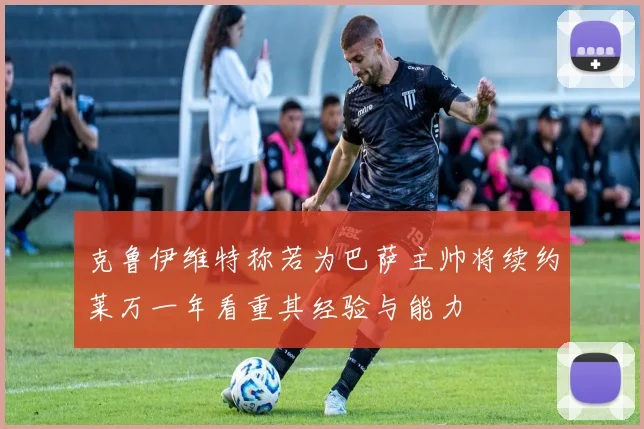 克鲁伊维特称若为巴萨主帅将续约莱万一年看重其经验与能力