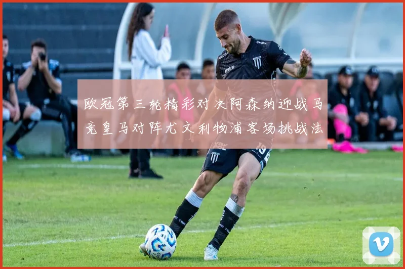 欧冠第三轮精彩对决阿森纳迎战马竞皇马对阵尤文利物浦客场挑战法兰克福