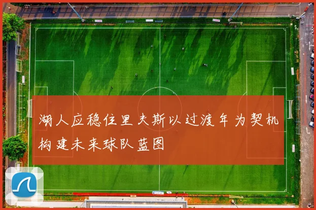 湖人应稳住里夫斯以过渡年为契机构建未来球队蓝图