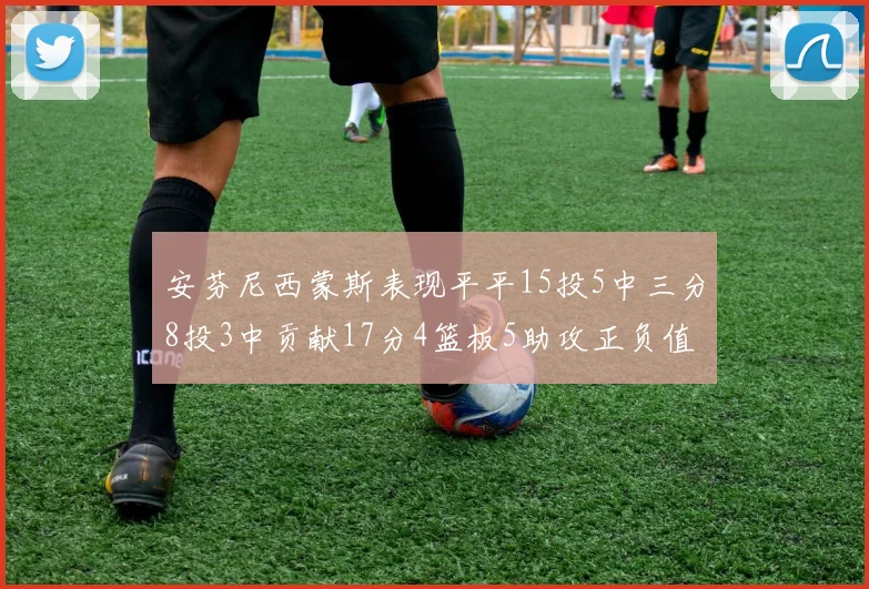 安芬尼西蒙斯表现平平15投5中三分8投3中贡献17分4篮板5助攻正负值12