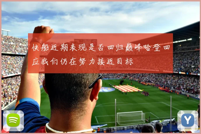 快船近期表现是否回归巅峰哈登回应我们仍在努力接近目标