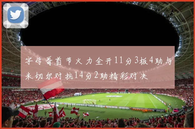 字母哥首节火力全开11分3板4助与米切尔对抗14分2助精彩对决