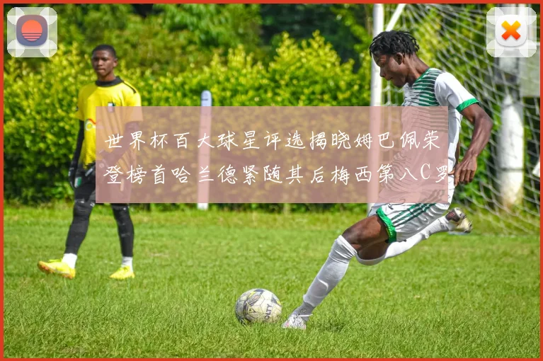 世界杯百大球星评选揭晓姆巴佩荣登榜首哈兰德紧随其后梅西第八C罗位列第二十五