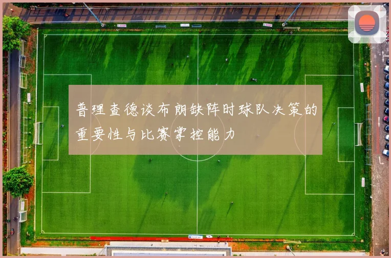 普理查德谈布朗缺阵时球队决策的重要性与比赛掌控能力