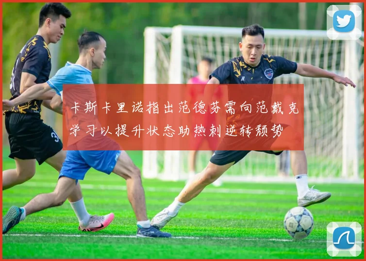 卡斯卡里诺指出范德芬需向范戴克学习以提升状态助热刺逆转颓势