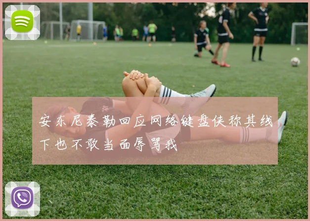 安东尼泰勒回应网络键盘侠称其线下也不敢当面辱骂我